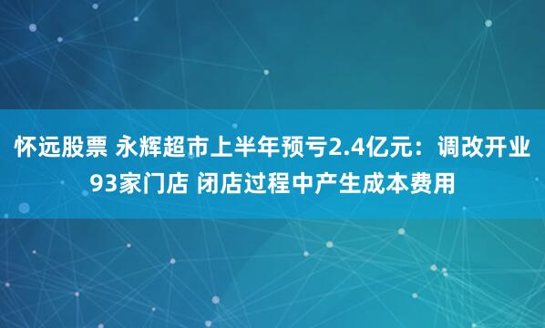 怀远股票 永辉超市上半年预亏2.4亿元：调改开业93家门店 闭店过程中产生成本费用