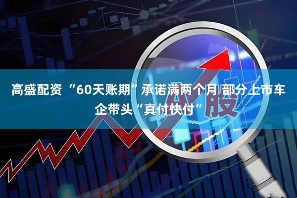 高盛配资 “60天账期”承诺满两个月 部分上市车企带头“真付快付”