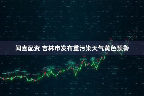 闻喜配资 吉林市发布重污染天气黄色预警