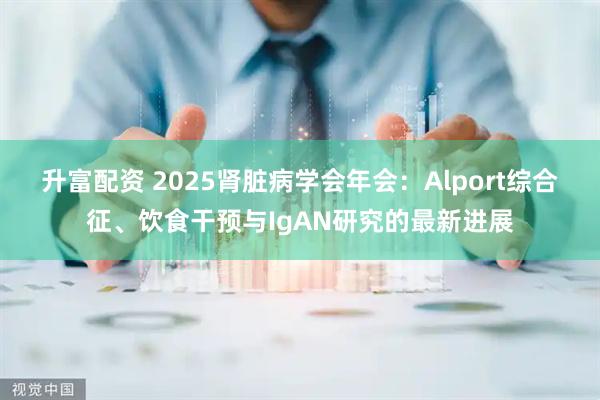 升富配资 2025肾脏病学会年会：Alport综合征、饮食干预与IgAN研究的最新进展