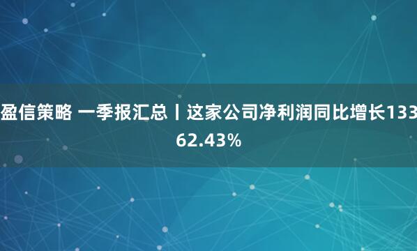 盈信策略 一季报汇总丨这家公司净利润同比增长13362.43%