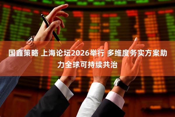 国鑫策略 上海论坛2026举行 多维度务实方案助力全球可持续共治