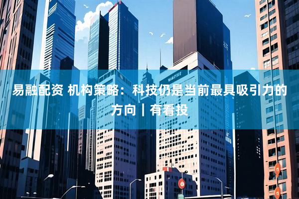 易融配资 机构策略：科技仍是当前最具吸引力的方向｜有看投